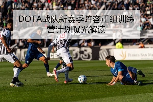 DOTA战队新赛季阵容重组训练营计划曝光解读